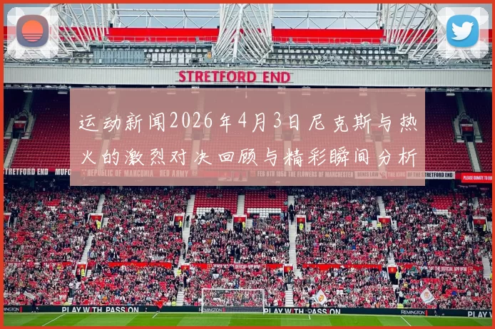 运动新闻2026年4月3日尼克斯与热火的激烈对决回顾与精彩瞬间分析