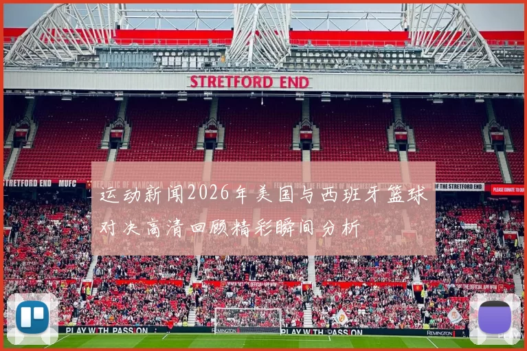 运动新闻2026年美国与西班牙篮球对决高清回顾精彩瞬间分析