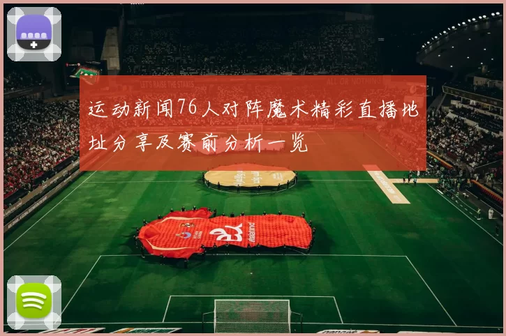 运动新闻76人对阵魔术精彩直播地址分享及赛前分析一览